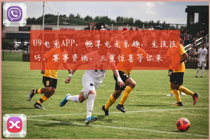 U9电竞APP，畅享电竞乐趣，竞技技巧，赛事资讯，三重惊喜等你来