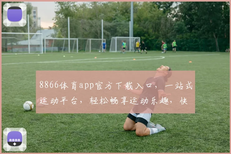 8866体育app官方下载入口，一站式运动平台，轻松畅享运动乐趣，快速下载，体验精彩，三步直达