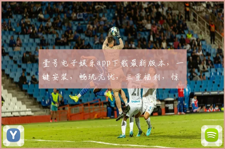 壹号电子娱乐app下载最新版本，一键安装，畅玩无忧，三重福利，惊喜不断，不容错过