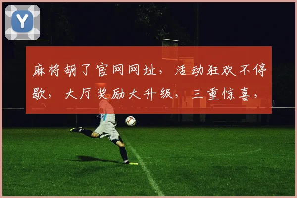 麻将胡了官网网址，活动狂欢不停歇，大厅奖励大升级，三重惊喜，不容错过