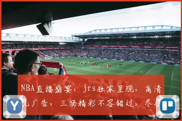 NBA直播盛宴，jrs独家呈现，高清无广告，三场精彩不容错过，尽在直播吧