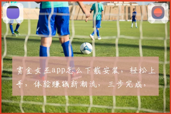 赏金女王app怎么下载安装，轻松上手，体验赚钱新潮流，三步完成，快人一步