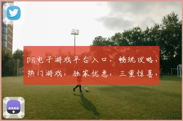 pg电子游戏平台入口，畅玩攻略，热门游戏，独家优惠，三重惊喜，不容错过