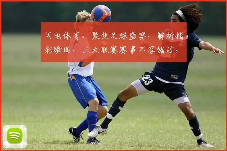 闪电体育，聚焦足球盛宴，解析精彩瞬间，三大联赛赛事不容错过，激情碰撞，热血沸腾