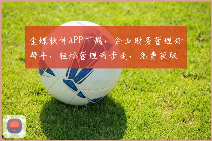 金蝶软件APP下载，企业财务管理好帮手，轻松管理两步走，免费获取，不容错过