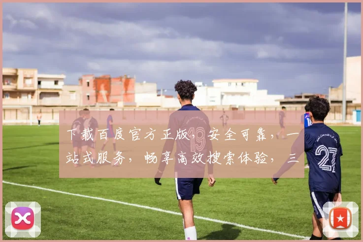 下载百度官方正版，安全可靠，一站式服务，畅享高效搜索体验，三重保障，必选之选，轻松获取