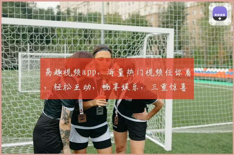 易趣视频app，海量热门视频任你看，轻松互动，畅享娱乐，三重惊喜，不容错过
