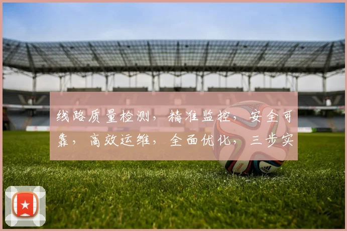 线路质量检测，精准监控，安全可靠，高效运维，全面优化，三步实现。